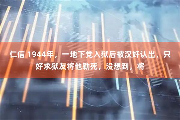 仁信 1944年，一地下党入狱后被汉奸认出，只好求狱友将他勒死，没想到，将