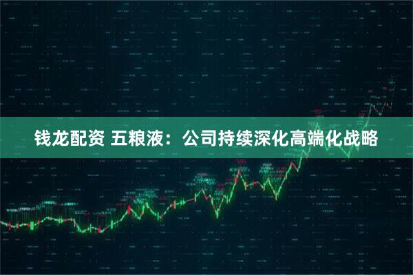 钱龙配资 五粮液：公司持续深化高端化战略