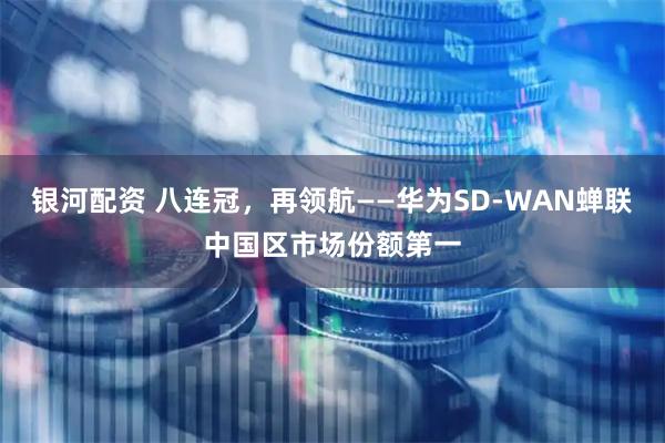 银河配资 八连冠，再领航——华为SD-WAN蝉联中国区市场份额第一