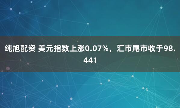 纯旭配资 美元指数上涨0.07%，汇市尾市收于98.441