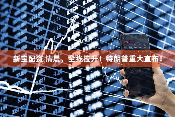 新宝配资 清晨，全线拉升！特朗普重大宣布！