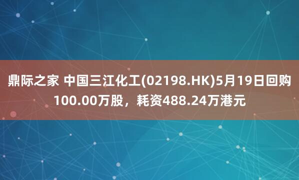 鼎际之家 中国三江化工(02198.HK)5月19日回购100.00万股，耗资488.24万港元