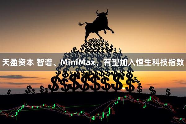 天盈资本 智谱、MiniMax，有望加入恒生科技指数