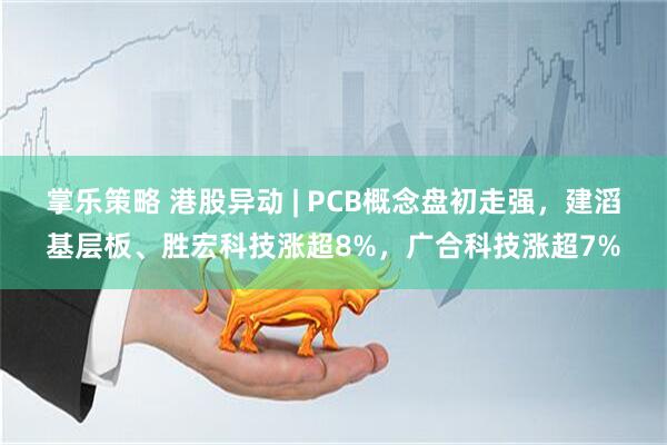 掌乐策略 港股异动 | PCB概念盘初走强，建滔基层板、胜宏科技涨超8%，广合科技涨超7%