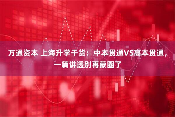 万通资本 上海升学干货：中本贯通VS高本贯通，一篇讲透别再蒙圈了