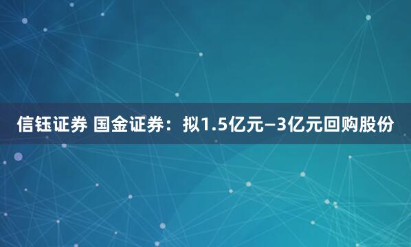 信钰证券 国金证券：拟1.5亿元—3亿元回购股份