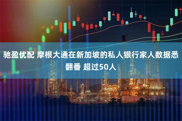驰盈优配 摩根大通在新加坡的私人银行家人数据悉翻番 超过50人