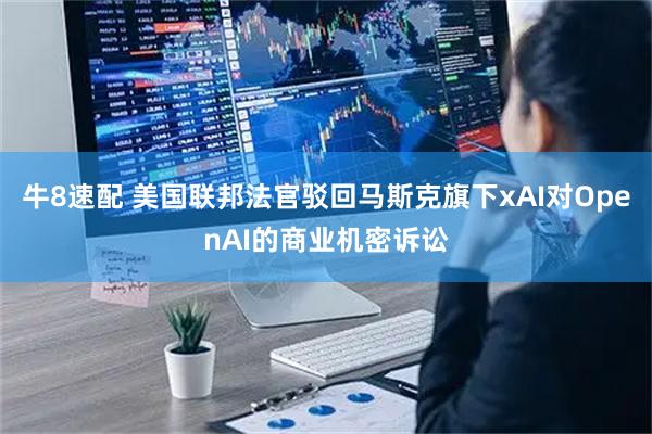 牛8速配 美国联邦法官驳回马斯克旗下xAI对OpenAI的商业机密诉讼