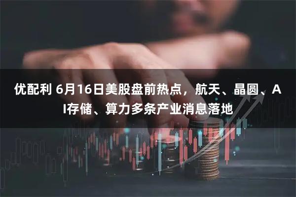 优配利 6月16日美股盘前热点，航天、晶圆、AI存储、算力多条产业消息落地