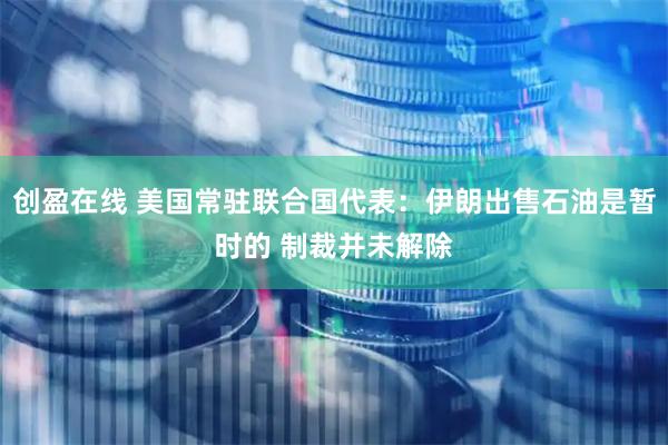 创盈在线 美国常驻联合国代表：伊朗出售石油是暂时的 制裁并未解除