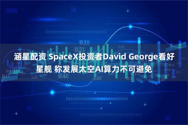 涵星配资 SpaceX投资者David George看好星舰 称发展太空AI算力不可避免