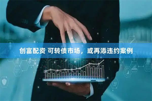 创富配资 可转债市场，或再添违约案例