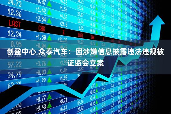 创盈中心 众泰汽车：因涉嫌信息披露违法违规被证监会立案