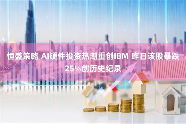 恒盛策略 AI硬件投资热潮重创IBM 昨日该股暴跌25%创历史纪录