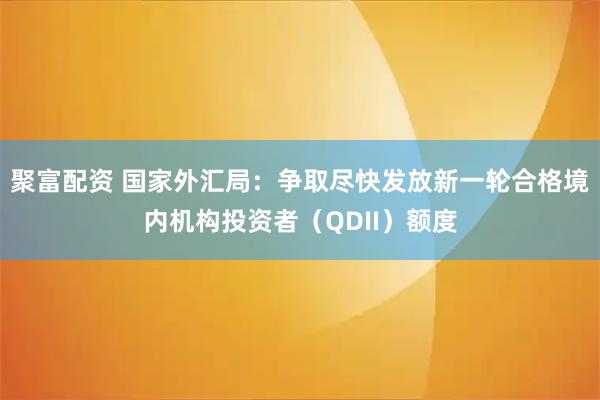 聚富配资 国家外汇局：争取尽快发放新一轮合格境内机构投资者（QDII）额度