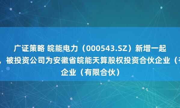 广证策略 皖能电力（000543.SZ）新增一起对外投资，被投资公司为安徽省皖能天算股权投资合伙企业（有限合伙）