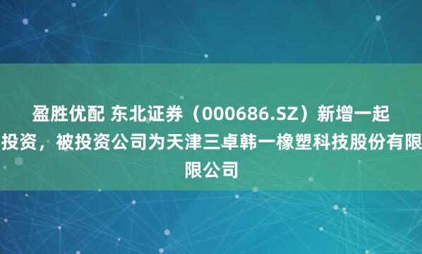盈胜优配 东北证券（000686.SZ）新增一起对外投资，被投资公司为天津三卓韩一橡塑科技股份有限公司