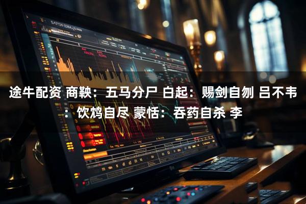 途牛配资 商鞅：五马分尸 白起：赐剑自刎 吕不韦：饮鸩自尽 蒙恬：吞药自杀 李