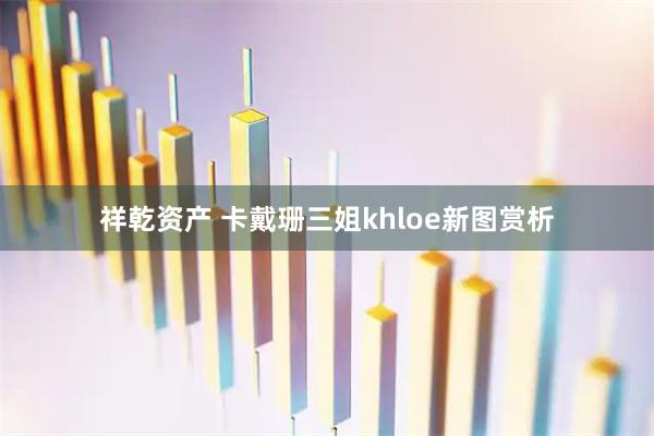 祥乾资产 卡戴珊三姐khloe新图赏析