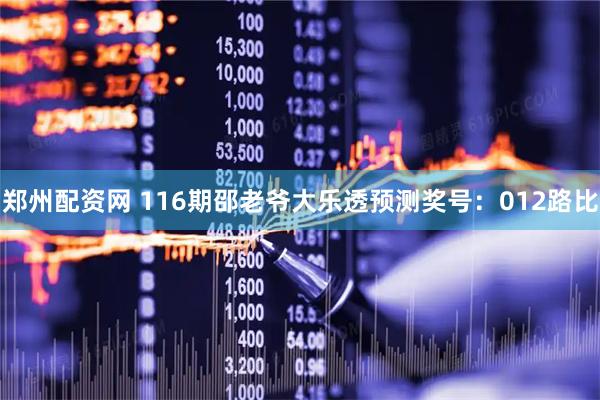 郑州配资网 116期邵老爷大乐透预测奖号：012路比