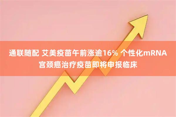 通联随配 艾美疫苗午前涨逾16% 个性化mRNA宫颈癌治疗疫苗即将申报临床