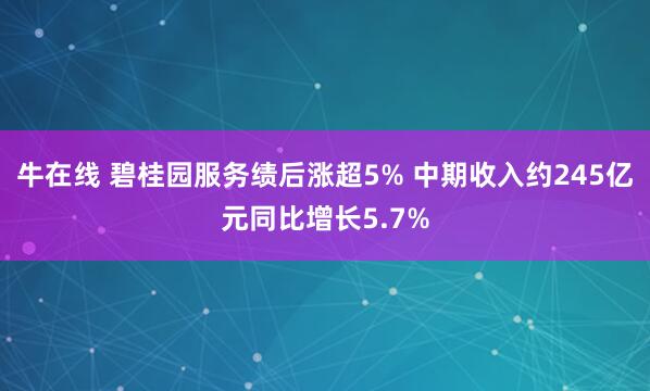 牛在线 碧桂园服务绩后涨超5% 中期收入约245亿元同比增长5.7%