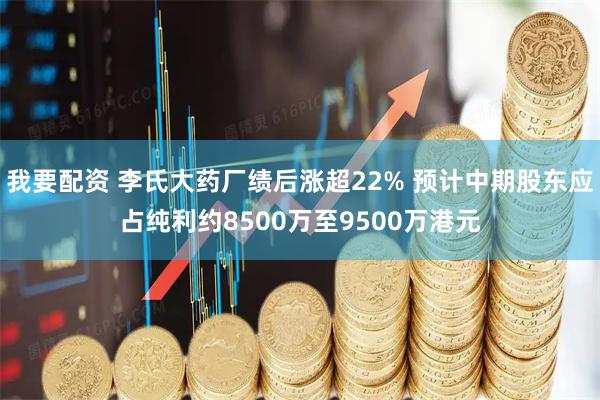 我要配资 李氏大药厂绩后涨超22% 预计中期股东应占纯利约8500万至9500万港元