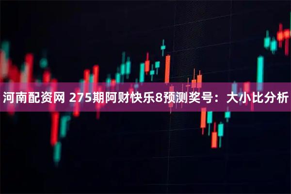 河南配资网 275期阿财快乐8预测奖号：大小比分析