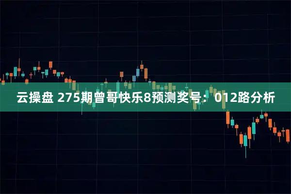 云操盘 275期曾哥快乐8预测奖号：012路分析